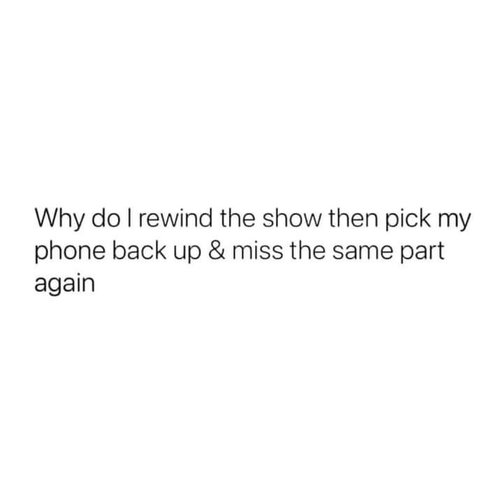 A plain white background with centered black text that reads: 'Why do I rewind the show then pick my phone back up & miss…