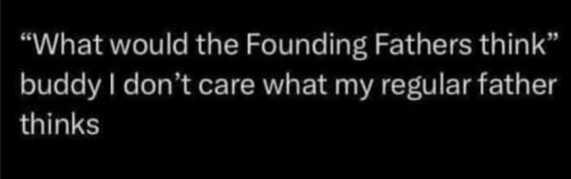 A black background with white text that reads: 'What would the Founding Fathers think' followed by 'buddy I don't care what…