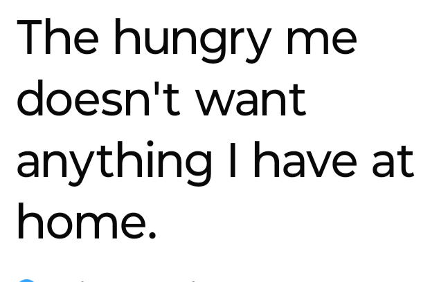 A plain white background with bold black text that reads 'The hungry me doesn't want anything I have at home.' The text is…