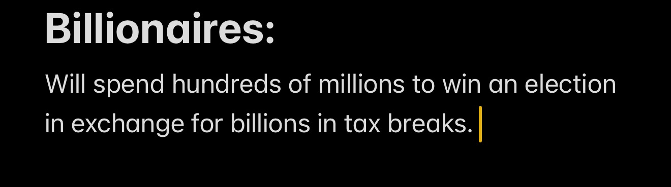 A black background with white text that reads 'Billionaires: Will spend hundreds of millions to win an election in exchange…